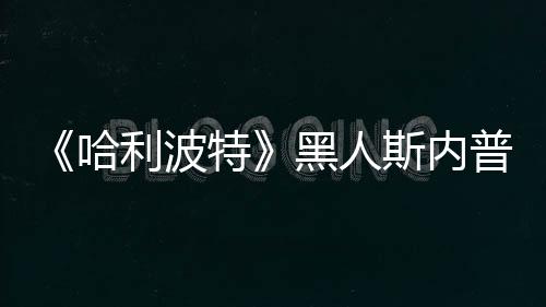 不报 但利波演员斯内死亡哈黑人威胁普受特决定警