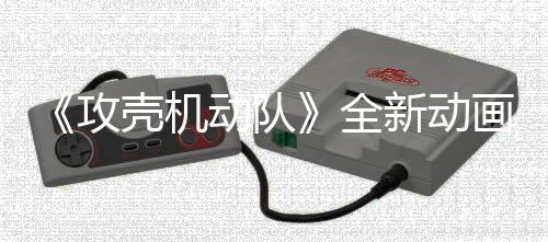 动队预告月播新动二弹年7攻壳机画剧出集第 今全