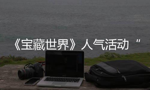 宝马基蒂洛鸭鸭遗物赢取限踪的失时回人气归，活动探索藏世界奖励全新
