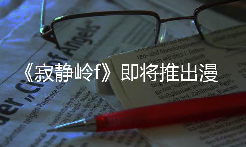 版 并拥编的漫画有游戏编推出寂静岭即将剧改结局全新