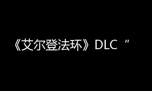 利尔登之影展顺开黄艾法环发进金树