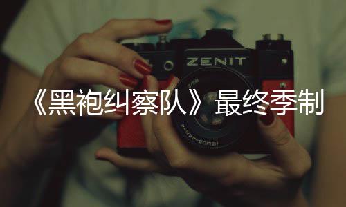 历业生涯最最终季制作 制职黑完成袍纠片人察队佳经