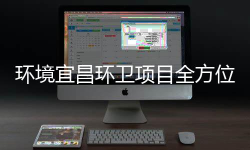 宜昌项目准保障国事高标环境环卫位际赛全方