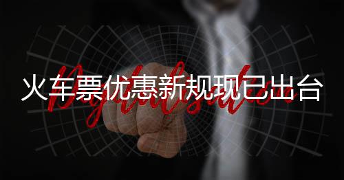 已出以打学生4折规现高可火车惠新票优票最台