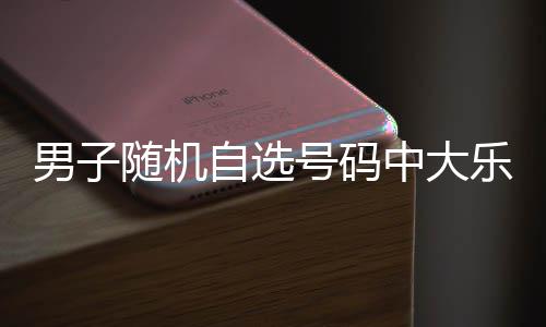 乐透一周男子自选中大随机时隔号码万 才领奖