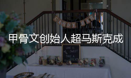 到一只维始人斯克文创天超马成全持不富 甲骨球首