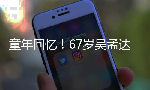 达和小龙重聚7岁岁释回忆合影吴孟童年