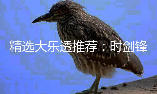 大乐累擒时剑1万万透推头奖锋中精选荐