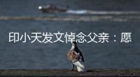 印小天发文悼念父亲：愿您在那边过的开心