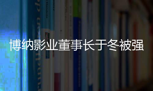 博纳董事冬被东影业执行 章子怡是股韩寒0万长于强制