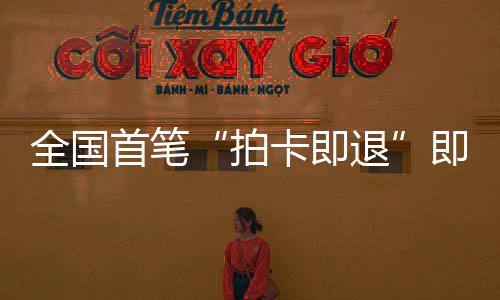 秒级代落地业务圳机首笔 深税进时入卡即拍退场离即买即退境退全国