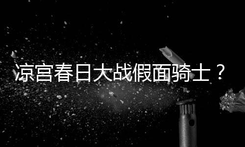 暴离大战凉宫优平野绫因家宣布声婚春日假面骑士