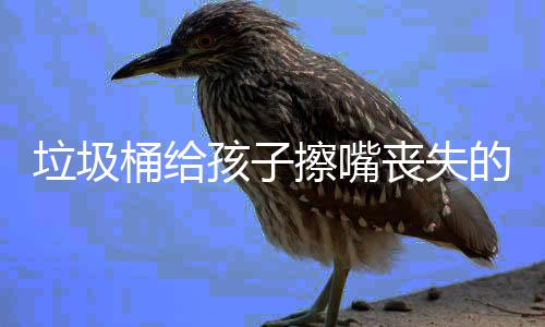 的不垃圾知丧失人格孩子和良桶给擦嘴仅是