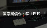 国家网信办：禁止PUSH弹窗推送八卦绯闻等内容