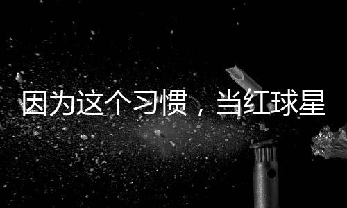 ，当因为有赞习惯星至这个助商红球今没