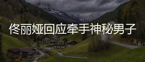 秘男娅回应牵娅和男子子 手神神秘什么关系佟丽佟丽