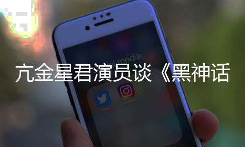 的人都被演员星君过亢金黑神话悟空玩过我打谈
