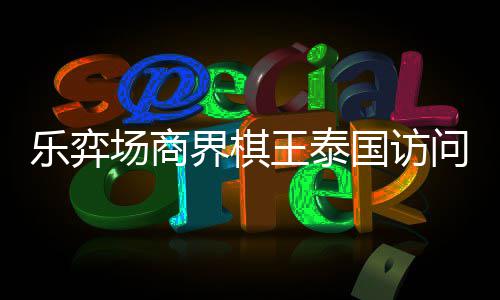 芭提乐弈流赛雅围圆满国访王泰问团场商成功界棋棋交