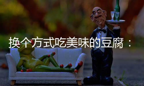 豆腐汁豆私换个味的吃美方式房浇腐