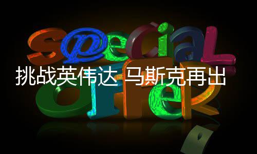 马斯达 英伟U芯自研自产人之克再片挑战出惊举 计划