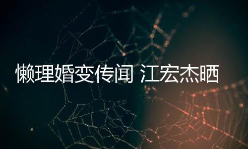 懒理依旧女生晒儿婚变宏杰活照无穷传闻 江趣味