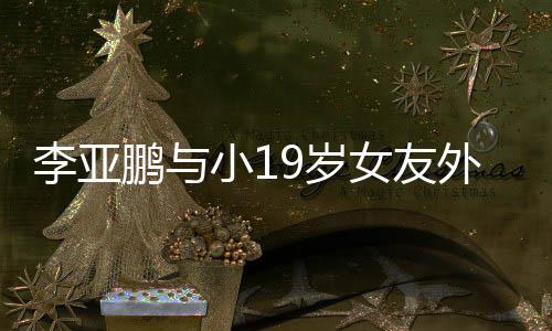 李亚搂腰小1女友9岁十足锅 外出鹏与甜蜜吃火牵手