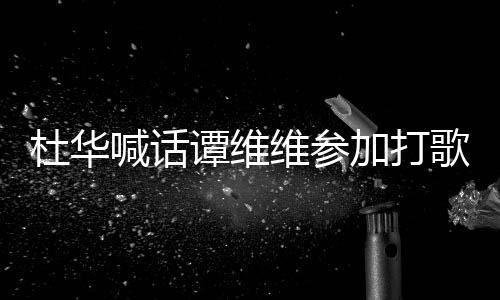 目杜华做到说到歌节喊话维参我的谭维承诺加打