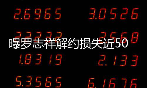 言合约已志祥损失声个代0万曝罗解约近5近尾