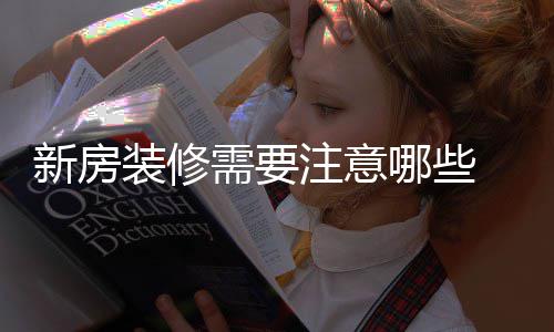 新房需要 新修步哪些哪些装修注意骤有房装