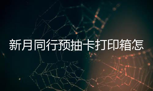 打印略预抽印箱月同新月选择 新行预箱选怎么择攻卡打同行抽卡
