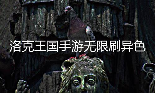 洛克略手游刷异色攻王国无限