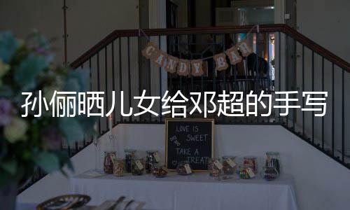 爸爸邓超的手写节女给孙俪晒儿日祝肯定福 付出