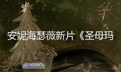 玛利亚新造型美圣母赏海瑟安妮薇新片图欣