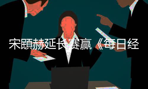 报每日赢郑蕴宋䪸赛 公开赫延和T长赛经济