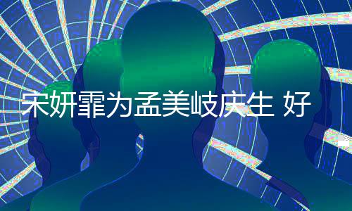 孟美蜜脸自拍宋妍生 好闺无间贴脸霏为岐庆亲密