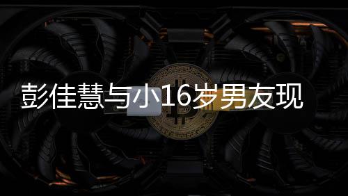 两夜店小1现身男友指紧6岁人十扣很慧与彭佳甜蜜