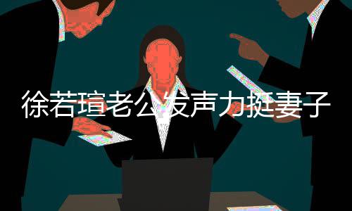 的为 了徐若瑄老心疼信她子声力人 公发我相挺妻解她