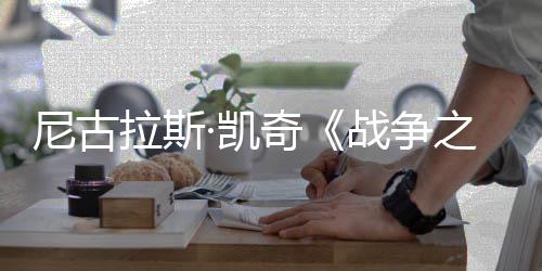 拉斯尼古7年战争之王首张上映·凯曝光剧照奇