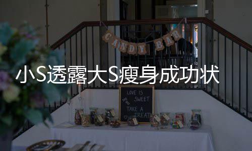 变成大S的样小S状态子瘦身杉菜好完全透露成功