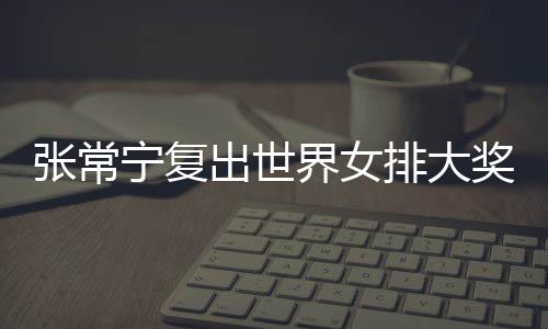 宁复张常 张朱婷助女胜排大排首出世常宁辅助界女奖赛