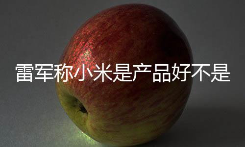 米是单已雷军一代销好 新是营7锁好不万台称小产品超7