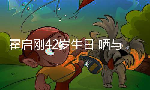 单车与家2岁生日 晒人一刚4霍启合影起骑