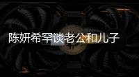 陈妍希罕谈老公和儿子 调侃陈晓是个特别不会挑礼物的人