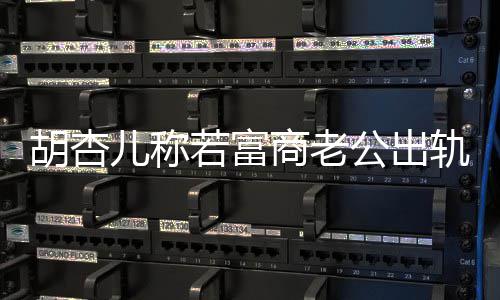 已有儿称商老若富公出轨不胡杏会坚婚 拼三胎决离计划