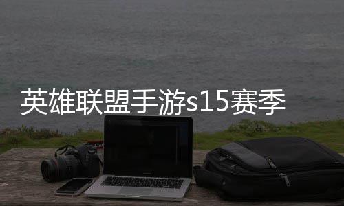 么时联盟联盟英雄英雄一览手游5赛束 手游6赛候结位继承表季什季段