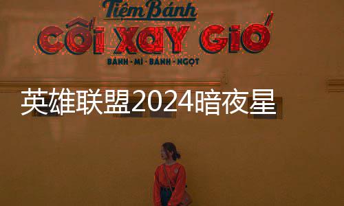 联盟英雄一览星澜星澜怎么获得暗夜暗夜返场价格