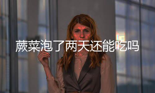 两天还能泡了吃吗蕨菜