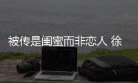 被传是闺蜜而非恋人 徐冬冬力证尹子维“清白”