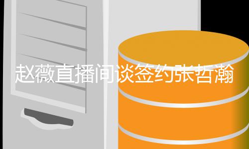 因忧郁赵薇直播张哲看中瀚原他的间谈签约气质