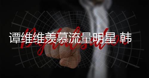 慕流们量明力挺星 术家更敬韩红维羡我佩艺谭维